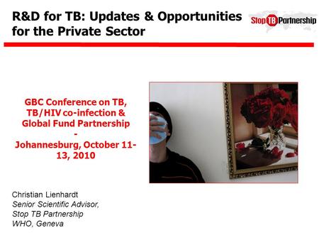 R&D for TB: Updates & Opportunities for the Private Sector Christian Lienhardt Senior Scientific Advisor, Stop TB Partnership WHO, Geneva GBC Conference.