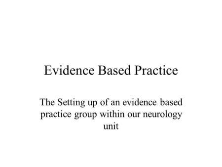 Evidence Based Practice The Setting up of an evidence based practice group within our neurology unit.