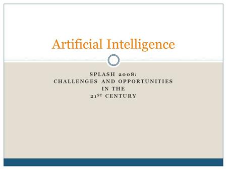 SPLASH 2008: CHALLENGES AND OPPORTUNITIES IN THE 21 ST CENTURY Artificial Intelligence.