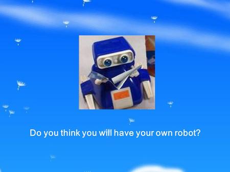 Do you think you will have your own robot?. Section 1 Before You Read What the robot look like? What it can do? It looks like a really man. It can do.