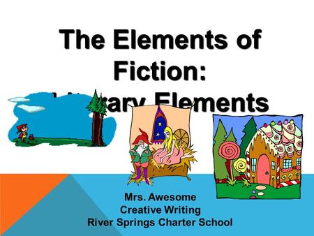 The Elements of Fiction: Literary Elements Mrs. Awesome Creative Writing River Springs Charter School.