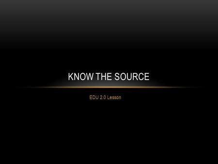 EDU 2.0 Lesson KNOW THE SOURCE. Log in to EDU 2.0 Click on KNOW THE SOURCE Watch the two videos-you have 10 minutes.