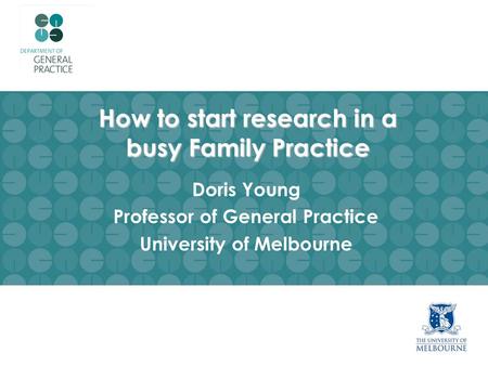 How to start research in a busy Family Practice Doris Young Professor of General Practice University of Melbourne.