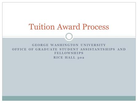 GEORGE WASHINGTON UNIVERSITY OFFICE OF GRADUATE STUDENT ASSISTANTSHIPS AND FELLOWSHIPS RICE HALL 302 Tuition Award Process.