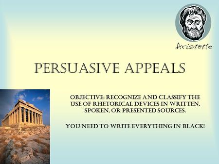 Persuasive Appeals Objective: Recognize and Classify the use of rhetorical devices in written, spoken, or presented sources. YOU NEED TO WRITE EVERYTHING.