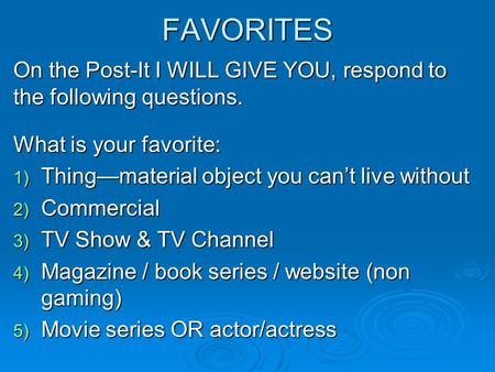 FAVORITES On the Post-It I WILL GIVE YOU, respond to the following questions. What is your favorite: 1) Thing—material object you can’t live without 2)