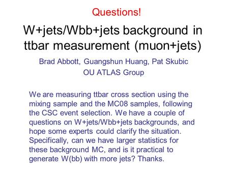 W+jets/Wbb+jets background in ttbar measurement (muon+jets) Brad Abbott, Guangshun Huang, Pat Skubic OU ATLAS Group We are measuring ttbar cross section.