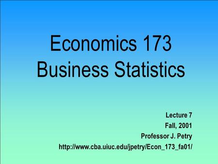 Economics 173 Business Statistics Lecture 7 Fall, 2001 Professor J. Petry