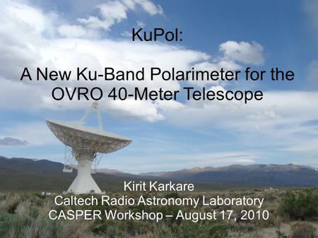 KuPol: A New Ku-Band Polarimeter for the OVRO 40-Meter Telescope Kirit Karkare Caltech Radio Astronomy Laboratory CASPER Workshop – August 17, 2010.