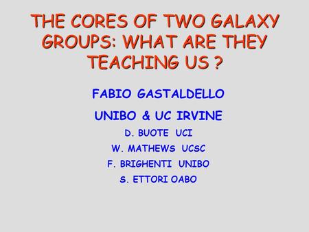 THE CORES OF TWO GALAXY GROUPS: WHAT ARE THEY TEACHING US ? FABIO GASTALDELLO UNIBO & UC IRVINE D. BUOTE UCI W. MATHEWS UCSC F. BRIGHENTI UNIBO S. ETTORI.