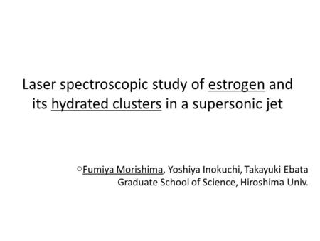 Laser spectroscopic study of estrogen and its hydrated clusters in a supersonic jet ○ Fumiya Morishima, Yoshiya Inokuchi, Takayuki Ebata Graduate School.