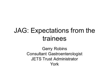 JAG: Expectations from the trainees Gerry Robins Consultant Gastroenterologist JETS Trust Administrator York.