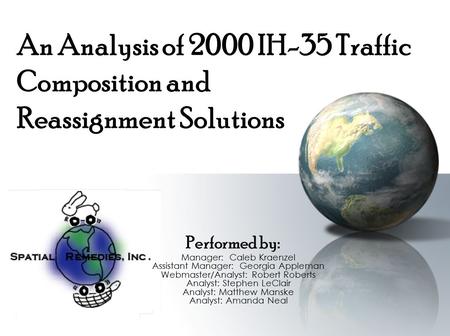 An Analysis of 2000 IH-35 Traffic Composition and Reassignment Solutions Performed by: Manager: Caleb Kraenzel Assistant Manager: Georgia Appleman Webmaster/Analyst: