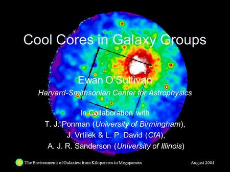 The Environments of Galaxies: from Kiloparsecs to Megaparsecs August 2004 Cool Cores in Galaxy Groups Ewan O’Sullivan Harvard-Smithsonian Center for Astrophysics.