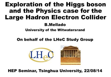 B.Mellado University of the Witwatersrand On behalf of the LHeC Study Group HEP Seminar, Tsinghua University, 22/08/14 Exploration of the Higgs boson and.