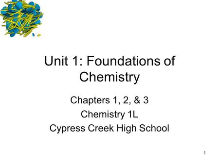 1 Unit 1: Foundations of Chemistry Chapters 1, 2, & 3 Chemistry 1L Cypress Creek High School.