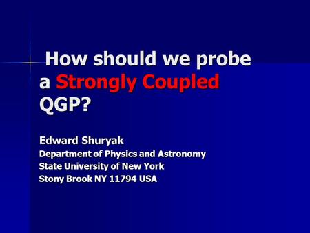 How should we probe a Strongly Coupled QGP? How should we probe a Strongly Coupled QGP? Edward Shuryak Department of Physics and Astronomy State University.