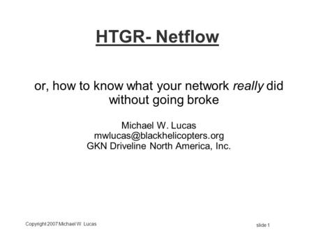 Copyright 2007 Michael W. Lucas slide 1 HTGR- Netflow or, how to know what your network really did without going broke Michael W. Lucas