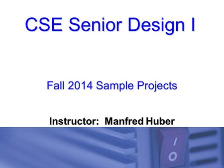 CSE Senior Design I Fall 2014 Sample Projects Instructor: Manfred Huber.