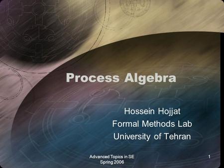 Advanced Topics in SE Spring 2006 1 Process Algebra Hossein Hojjat Formal Methods Lab University of Tehran.