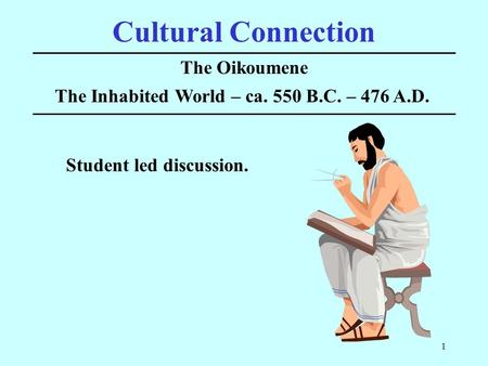 1 Cultural Connection The Oikoumene The Inhabited World – ca. 550 B.C. – 476 A.D. Student led discussion.