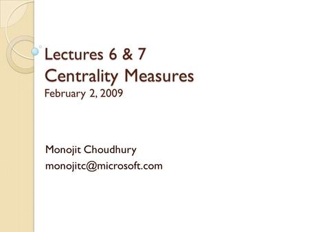 Lectures 6 & 7 Centrality Measures Lectures 6 & 7 Centrality Measures February 2, 2009 Monojit Choudhury