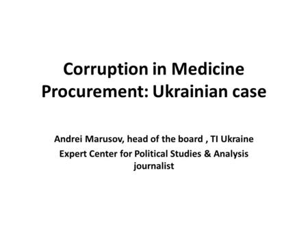 Corruption in Medicine Procurement: Ukrainian case Andrei Marusov, head of the board, TI Ukraine Expert Center for Political Studies & Analysis journalist.