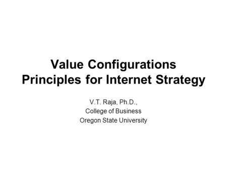 Value Configurations Principles for Internet Strategy V.T. Raja, Ph.D., College of Business Oregon State University.