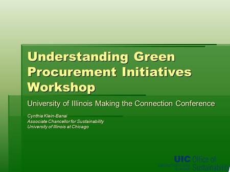 Understanding Green Procurement Initiatives Workshop University of Illinois Making the Connection Conference Cynthia Klein-Banai Associate Chancellor for.