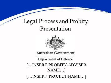 Legal Process and Probity Presentation […INSERT PROBITY ADVISER NAME…] […INSERT PROJECT NAME…]