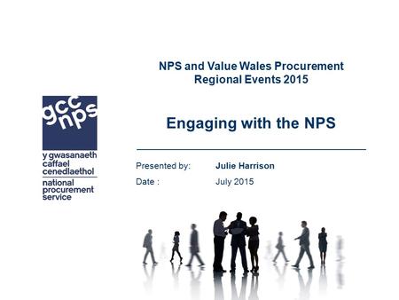 NPS and Value Wales Procurement Regional Events 2015 Engaging with the NPS Presented by: Julie Harrison Date : July 2015.