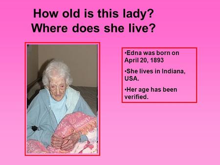 Edna was born on April 20, 1893 She lives in Indiana, USA. Her age has been verified. How old is this lady? Where does she live?