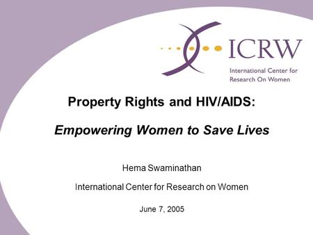 Property Rights and HIV/AIDS: Empowering Women to Save Lives Hema Swaminathan International Center for Research on Women June 7, 2005.