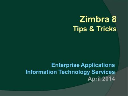 Zimbra 8 Tips & Tricks Enterprise Applications Information Technology Services April 2014.