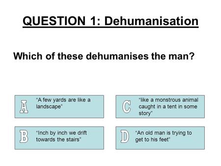 QUESTION 1: Dehumanisation Which of these dehumanises the man? “A few yards are like a landscape” “like a monstrous animal caught in a tent in some story”