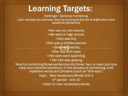 Bellringer: Sentence Combining Let's consider an example. Start by looking at this list of eight short (and repetitive) sentences: She was our Latin teacher.