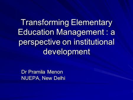 Transforming Elementary Education Management : a perspective on institutional development Dr Pramila Menon NUEPA, New Delhi.