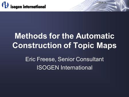 Methods for the Automatic Construction of Topic Maps Eric Freese, Senior Consultant ISOGEN International.