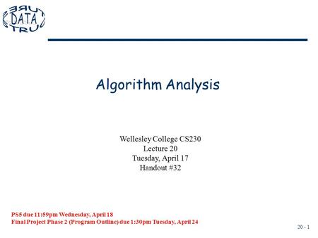 20 - 1 Algorithm Analysis PS5 due 11:59pm Wednesday, April 18 Final Project Phase 2 (Program Outline) due 1:30pm Tuesday, April 24 Wellesley College CS230.