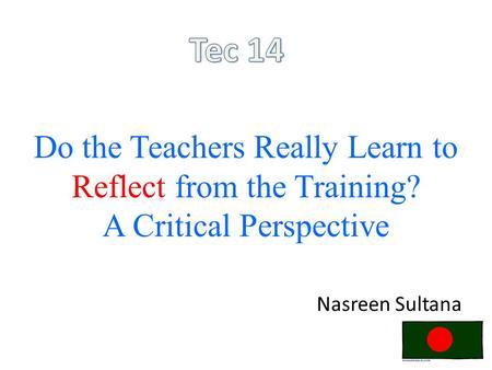 Do the Teachers Really Learn to Reflect from the Training? A Critical Perspective Nasreen Sultana.