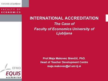 INTERNATIONAL ACCREDITATION The Case of Faculty of Economics University of Ljubljana Prof.Maja Makovec Brenčič, PhD. Head of Teacher Development Centre.