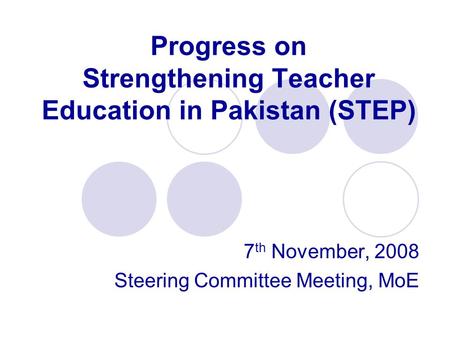 Progress on Strengthening Teacher Education in Pakistan (STEP) 7 th November, 2008 Steering Committee Meeting, MoE.