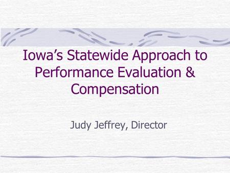 Iowa’s Statewide Approach to Performance Evaluation & Compensation Judy Jeffrey, Director.