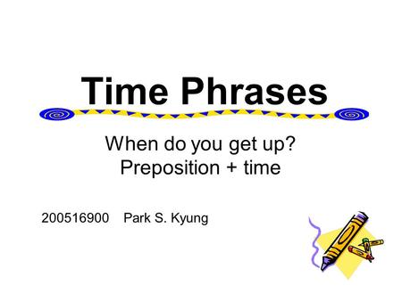 Time Phrases 200516900 Park S. Kyung When do you get up? Preposition + time.