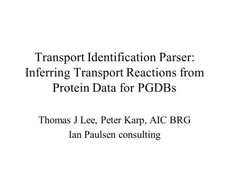 Transport Identification Parser: Inferring Transport Reactions from Protein Data for PGDBs Thomas J Lee, Peter Karp, AIC BRG Ian Paulsen consulting.