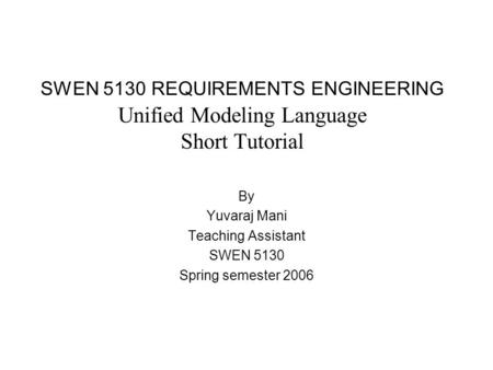 SWEN 5130 REQUIREMENTS ENGINEERING Unified Modeling Language Short Tutorial By Yuvaraj Mani Teaching Assistant SWEN 5130 Spring semester 2006.