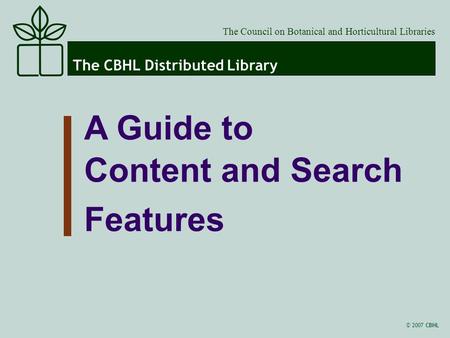 © 2007 CBHL The CBHL Distributed Library The Council on Botanical and Horticultural Libraries A Guide to Content and Search Features.