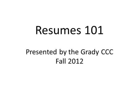 Resumes 101 Presented by the Grady CCC Fall 2012.