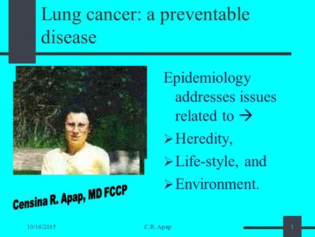 10/16/2015C.R. Apap1 Lung cancer: a preventable disease Epidemiology addresses issues related to   Heredity,  Life-style, and  Environment.