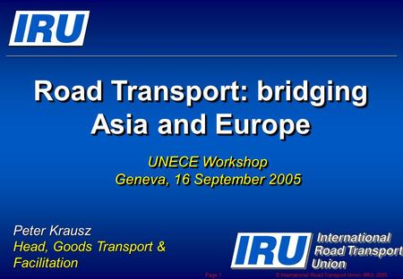 © International Road Transport Union (IRU) 2005 Page 1 Road Transport: bridging Asia and Europe Road Transport: bridging Asia and Europe UNECE Workshop.